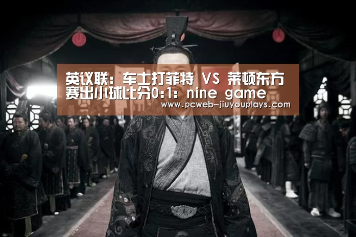英议联: 车士打菲特 VS 莱顿东方赛出小球比分0:1:nine game(图1) nine game